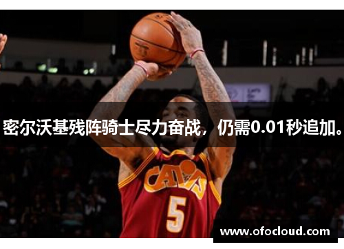 密尔沃基残阵骑士尽力奋战，仍需0.01秒追加。